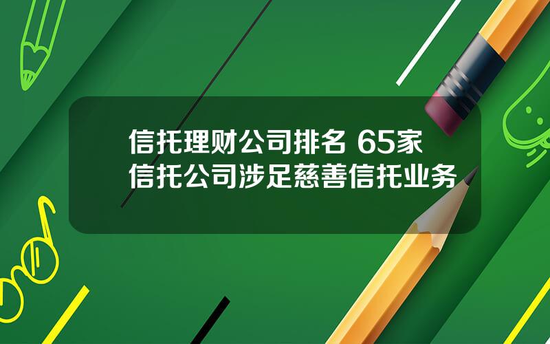 信托理财公司排名 65家信托公司涉足慈善信托业务